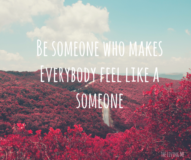 Be someone who makes Everybody feel like a someone